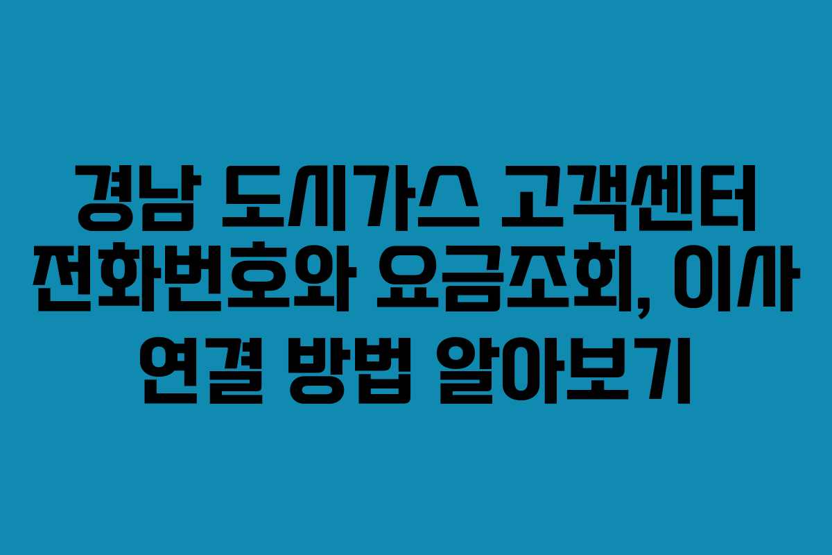 경남 도시가스 고객센터 전화번호와 요금조회, 이사 연결 방법 알아보기
