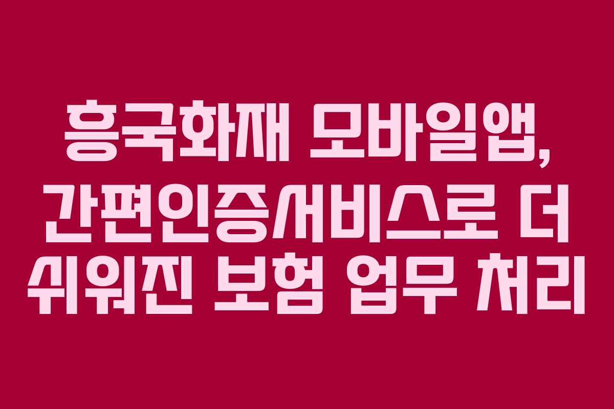흥국화재 모바일앱, 간편인증서비스로 더 쉬워진 보험 업무 처리