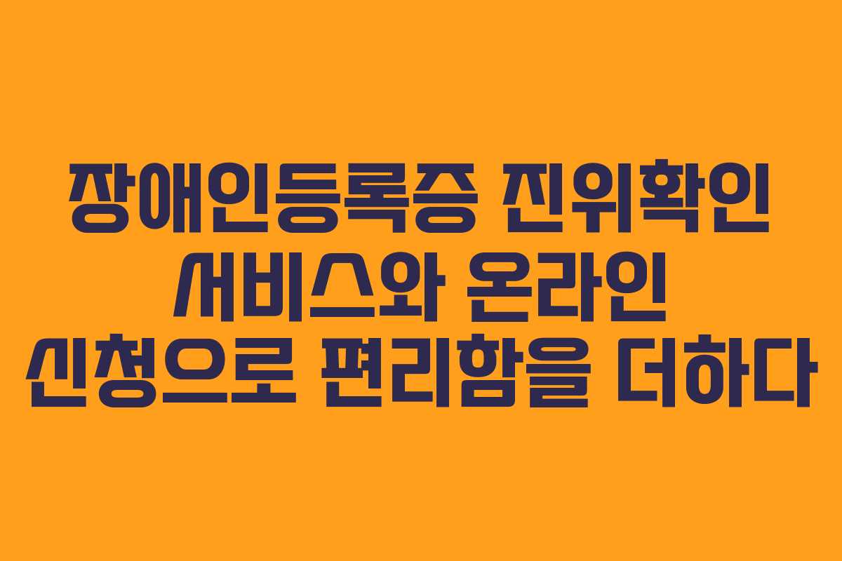 장애인등록증 진위확인 서비스와 온라인 신청으로 편리함을 더하다
