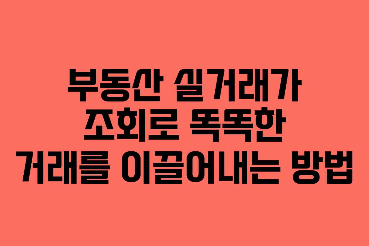 부동산 실거래가 조회로 똑똑한 거래를 이끌어내는 방법