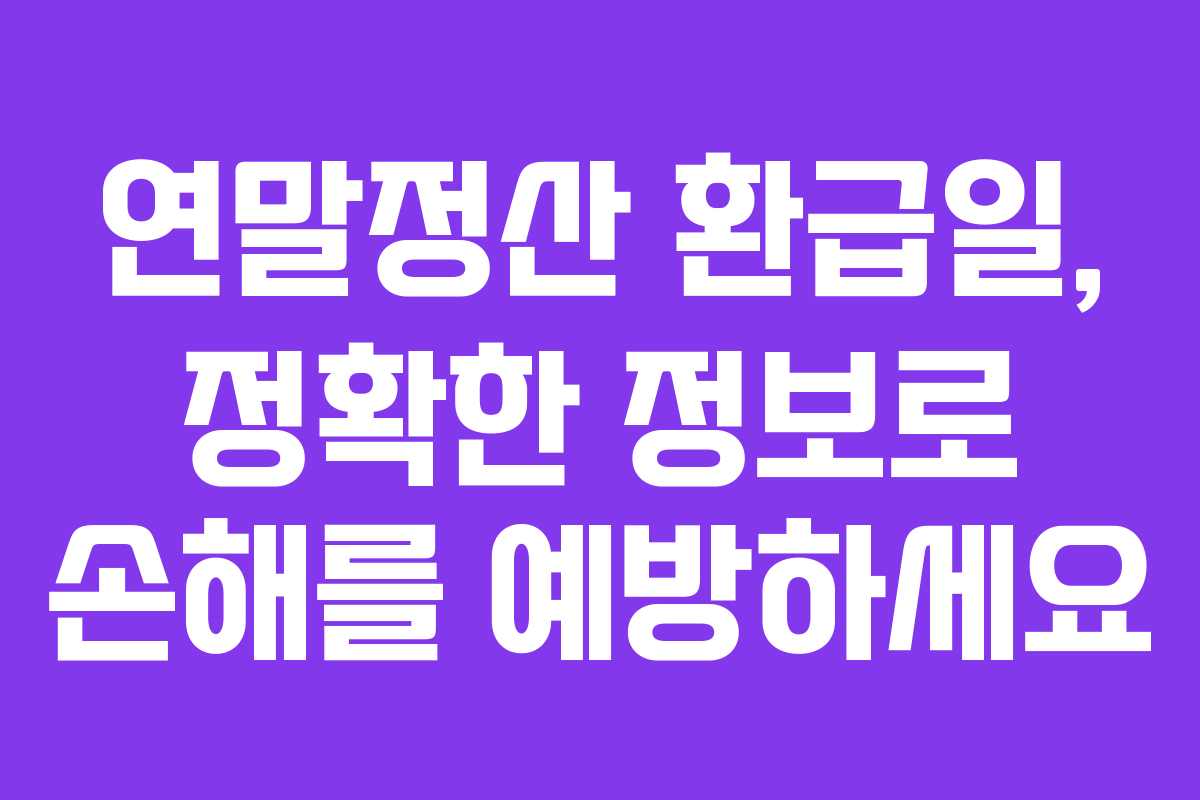연말정산 환급일, 정확한 정보로 손해를 예방하세요