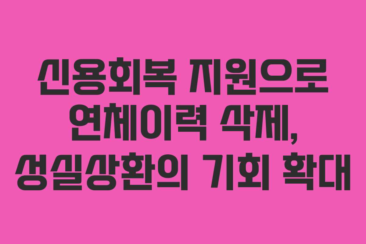 신용회복 지원으로 연체이력 삭제, 성실상환의 기회 확대
