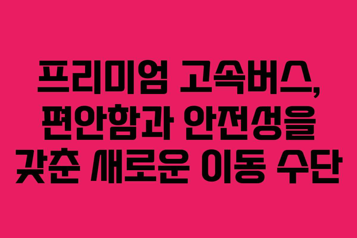 프리미엄 고속버스, 편안함과 안전성을 갖춘 새로운 이동 수단
