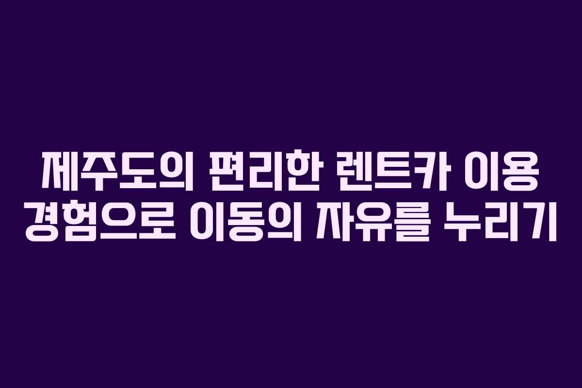 제주도의 편리한 렌트카 이용 경험으로 이동의 자유를 누리기