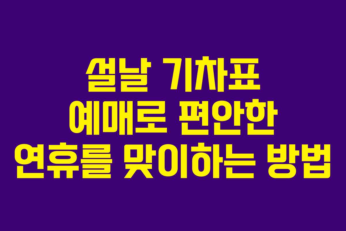 설날 기차표 예매로 편안한 연휴를 맞이하는 방법