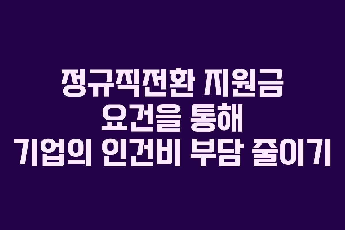 정규직전환 지원금 요건을 통해 기업의 인건비 부담 줄이기