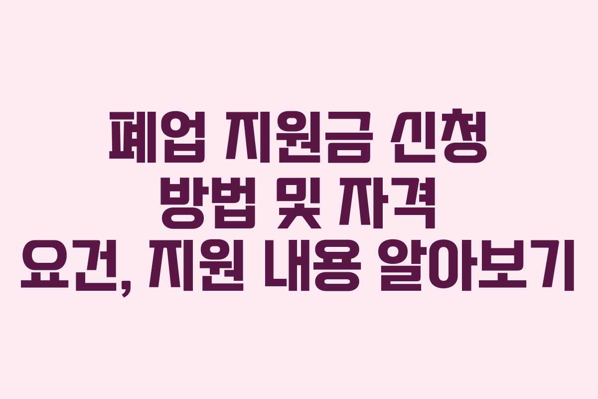 폐업 지원금 신청 방법 및 자격 요건, 지원 내용 알아보기