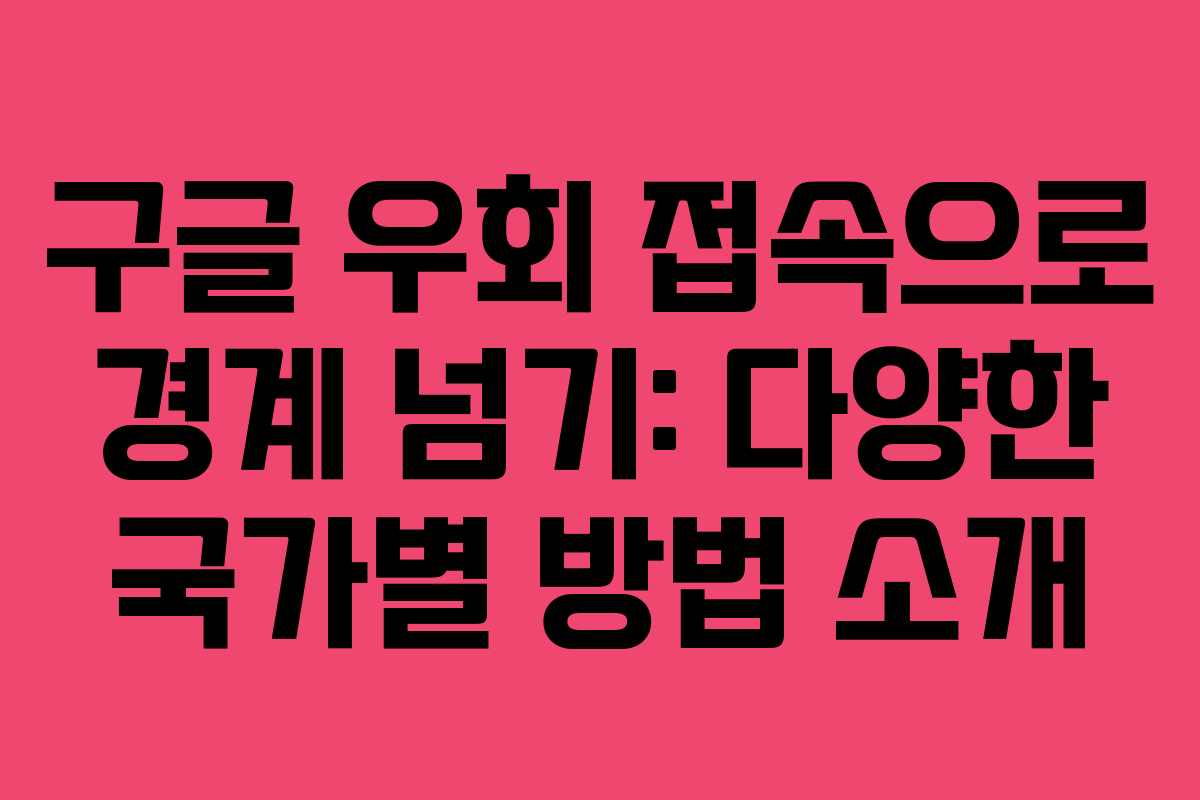 구글 우회 접속으로 경계 넘기: 다양한 국가별 방법 소개