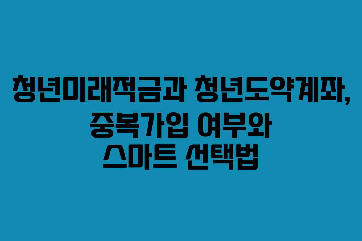 청년미래적금과 청년도약계좌, 중복가입 여부와 스마트 선택법