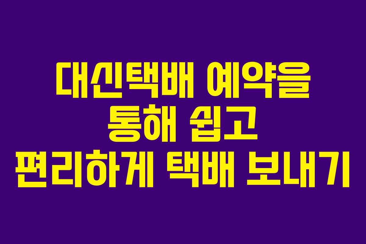 대신택배 예약을 통해 쉽고 편리하게 택배 보내기