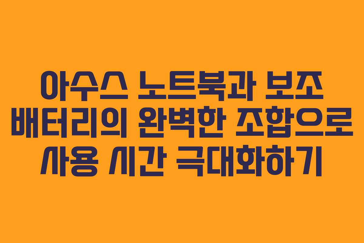 아수스 노트북과 보조 배터리의 완벽한 조합으로 사용 시간 극대화하기
