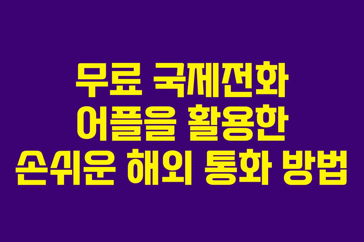 무료 국제전화 어플을 활용한 손쉬운 해외 통화 방법
