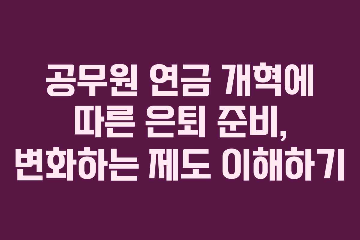 공무원 연금 개혁에 따른 은퇴 준비, 변화하는 제도 이해하기