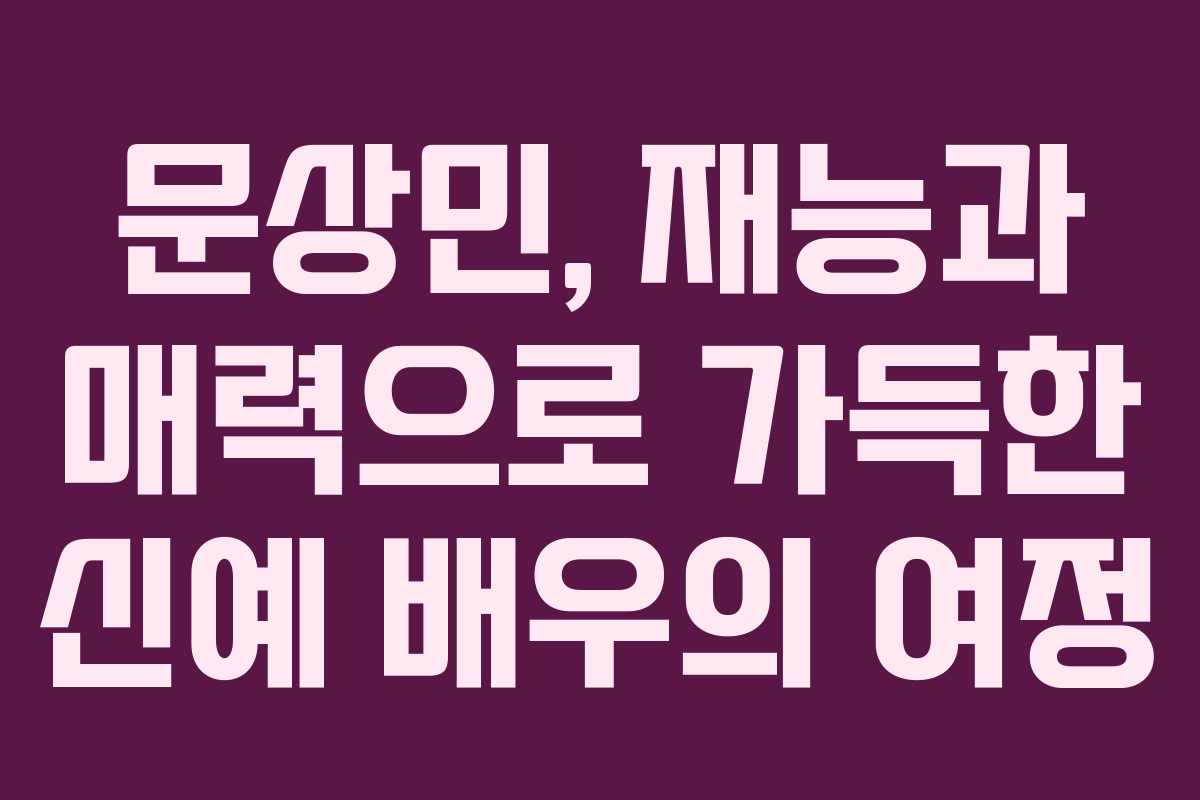 문상민, 재능과 매력으로 가득한 신예 배우의 여정