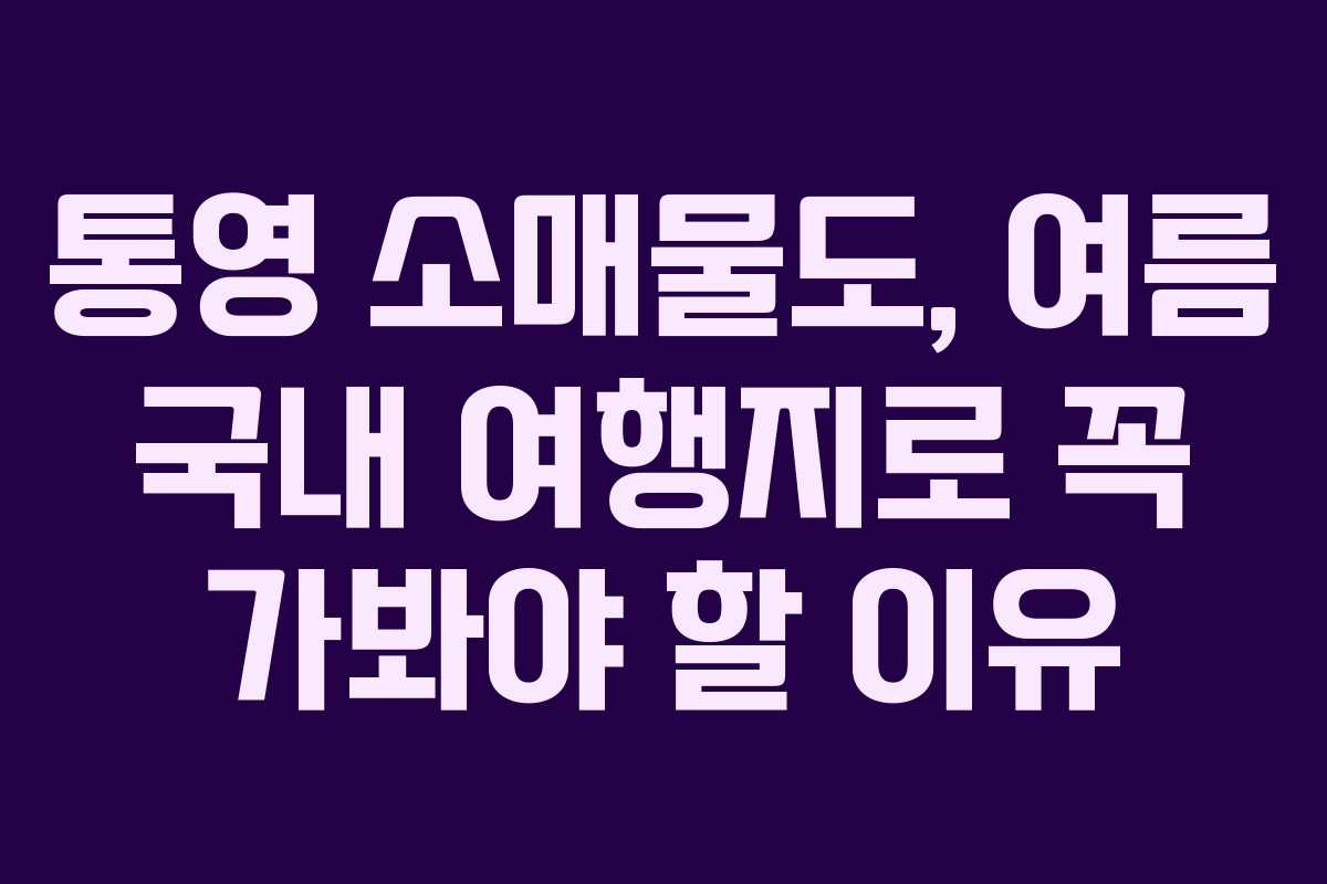 통영 소매물도, 여름 국내 여행지로 꼭 가봐야 할 이유