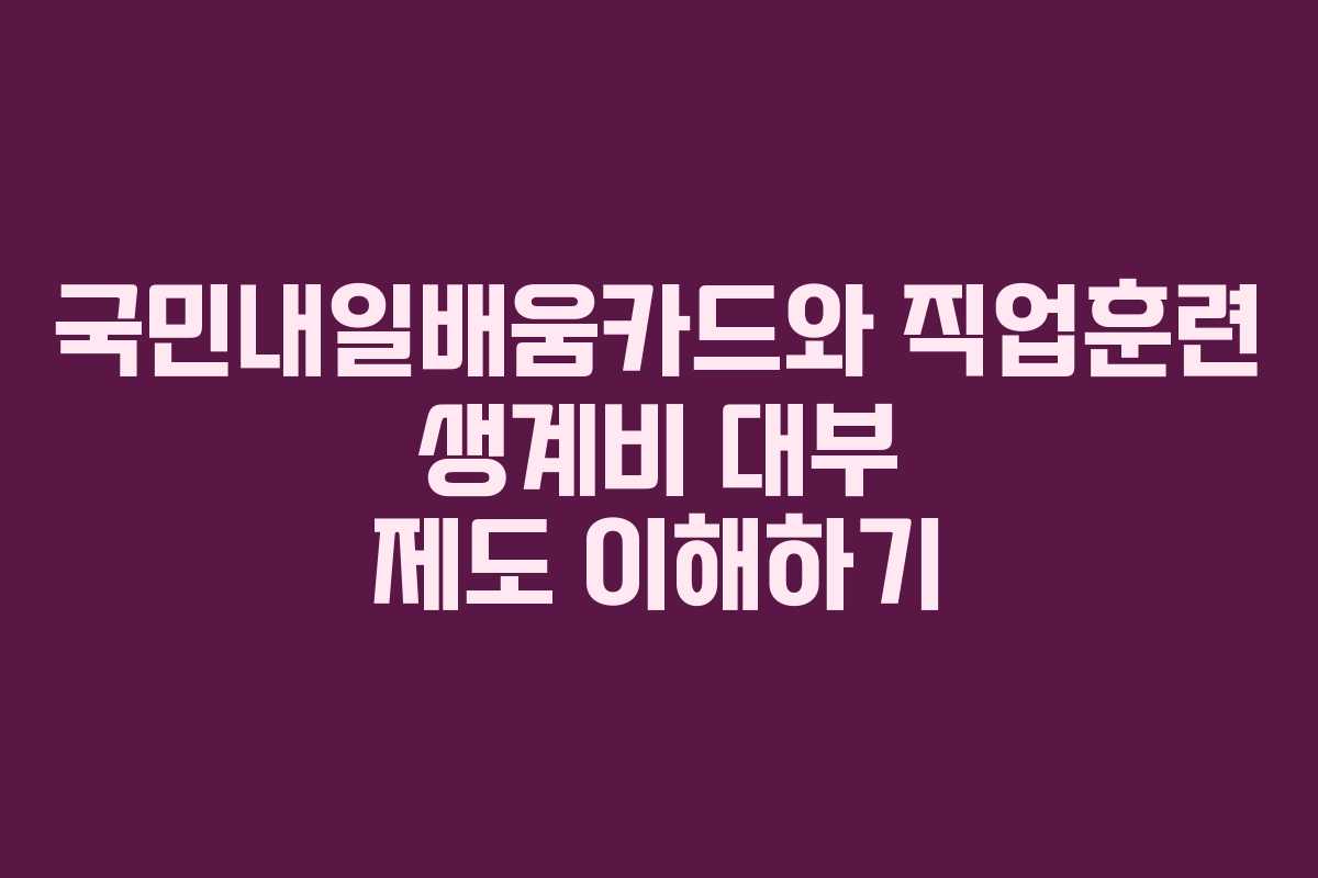 국민내일배움카드와 직업훈련 생계비 대부 제도 이해하기