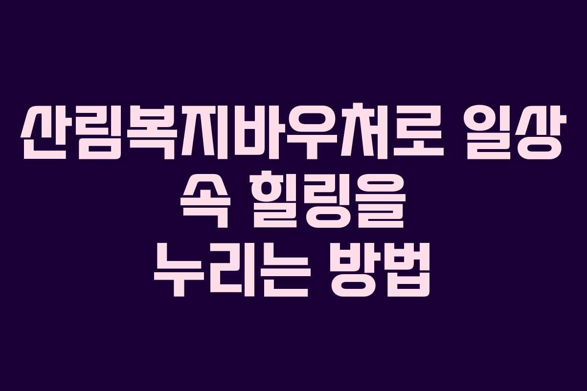 산림복지바우처로 일상 속 힐링을 누리는 방법
