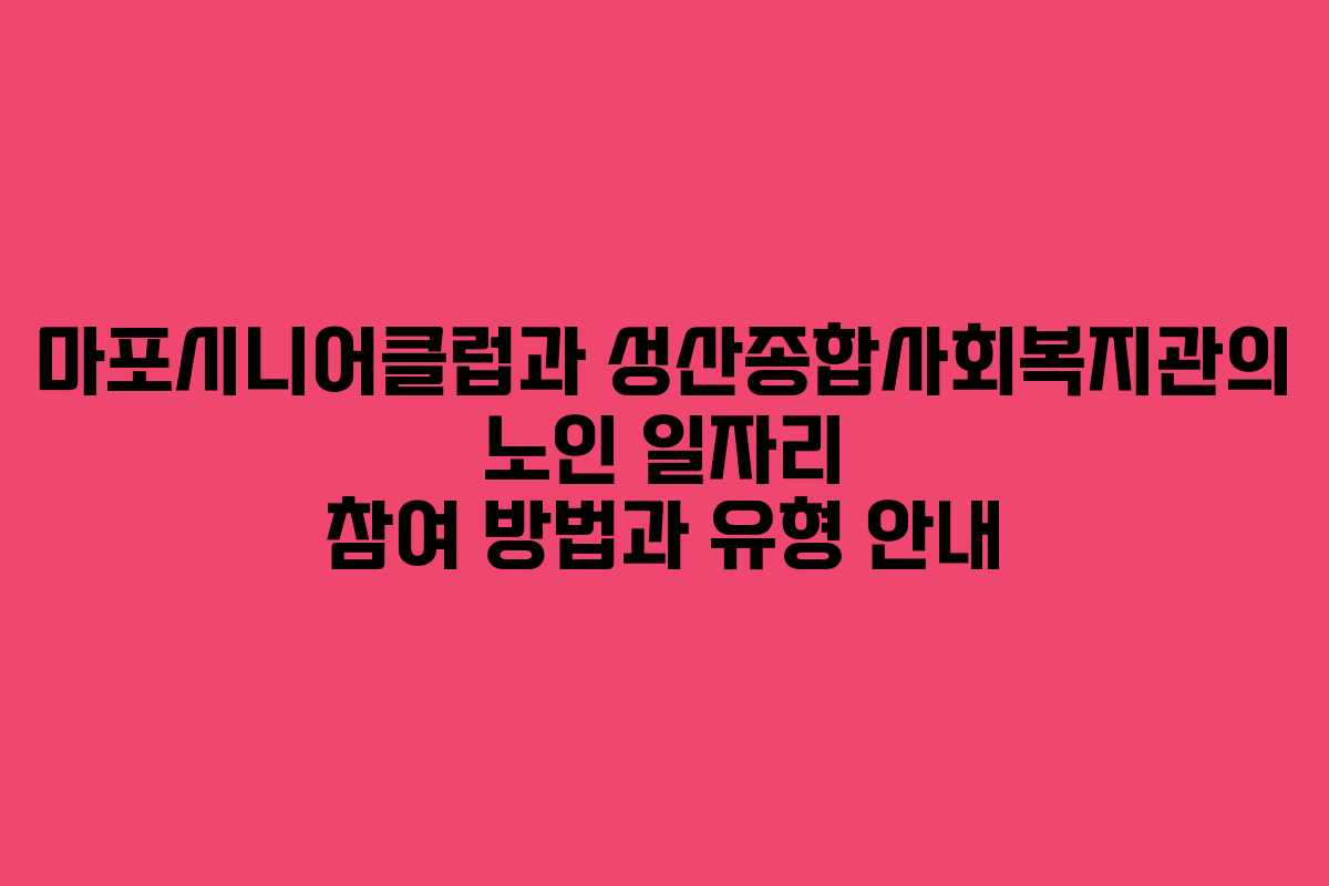 마포시니어클럽과 성산종합사회복지관의 노인 일자리 참여 방법과 유형 안내