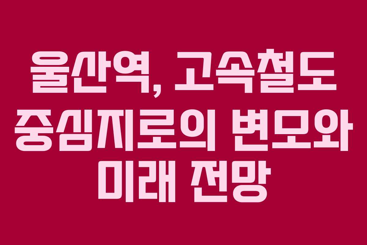울산역, 고속철도 중심지로의 변모와 미래 전망