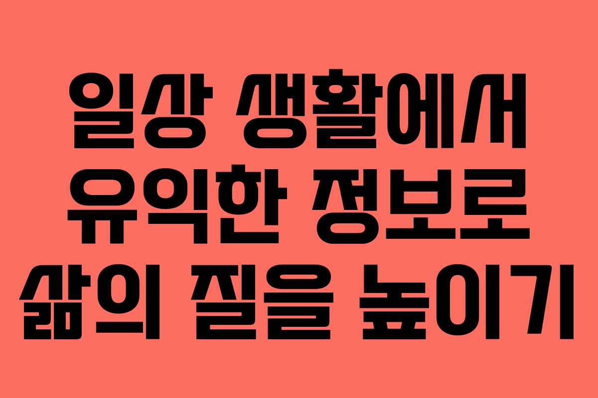일상 생활에서 유익한 정보로 삶의 질을 높이기
