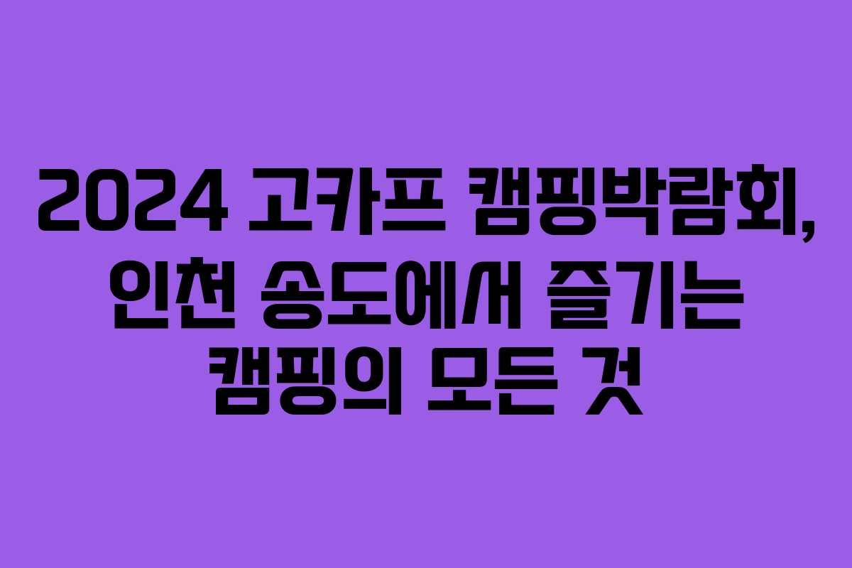 2024 고카프 캠핑박람회, 인천 송도에서 즐기는 캠핑의 모든 것