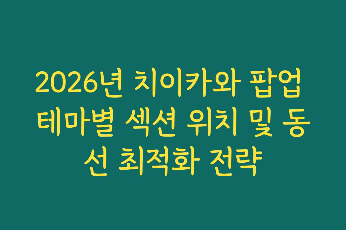 2026년 치이카와 팝업 테마별 섹션 위치 및 동선 최적화 전략