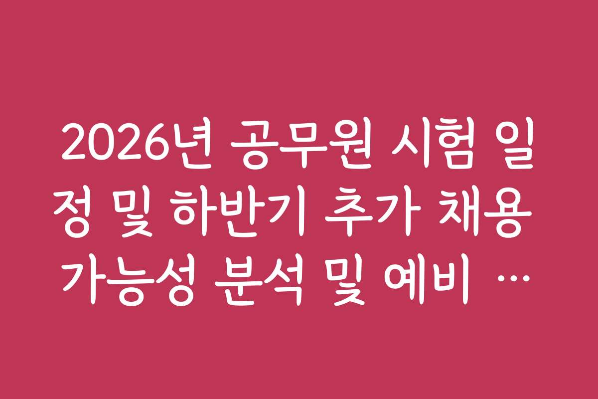 2026년 공무원 시험 일정 및 하반기 추가 채용 가능성 분석 및 예비 공고