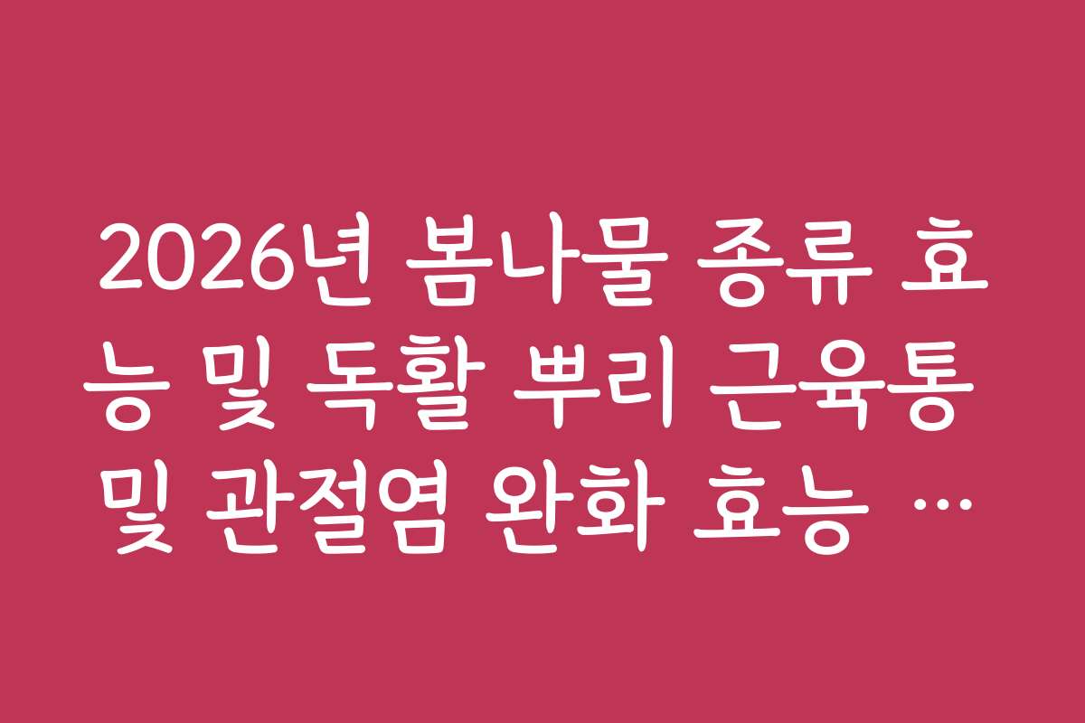 2026년 봄나물 종류 효능 및 독활 뿌리 근육통 및 관절염 완화 효능 안내