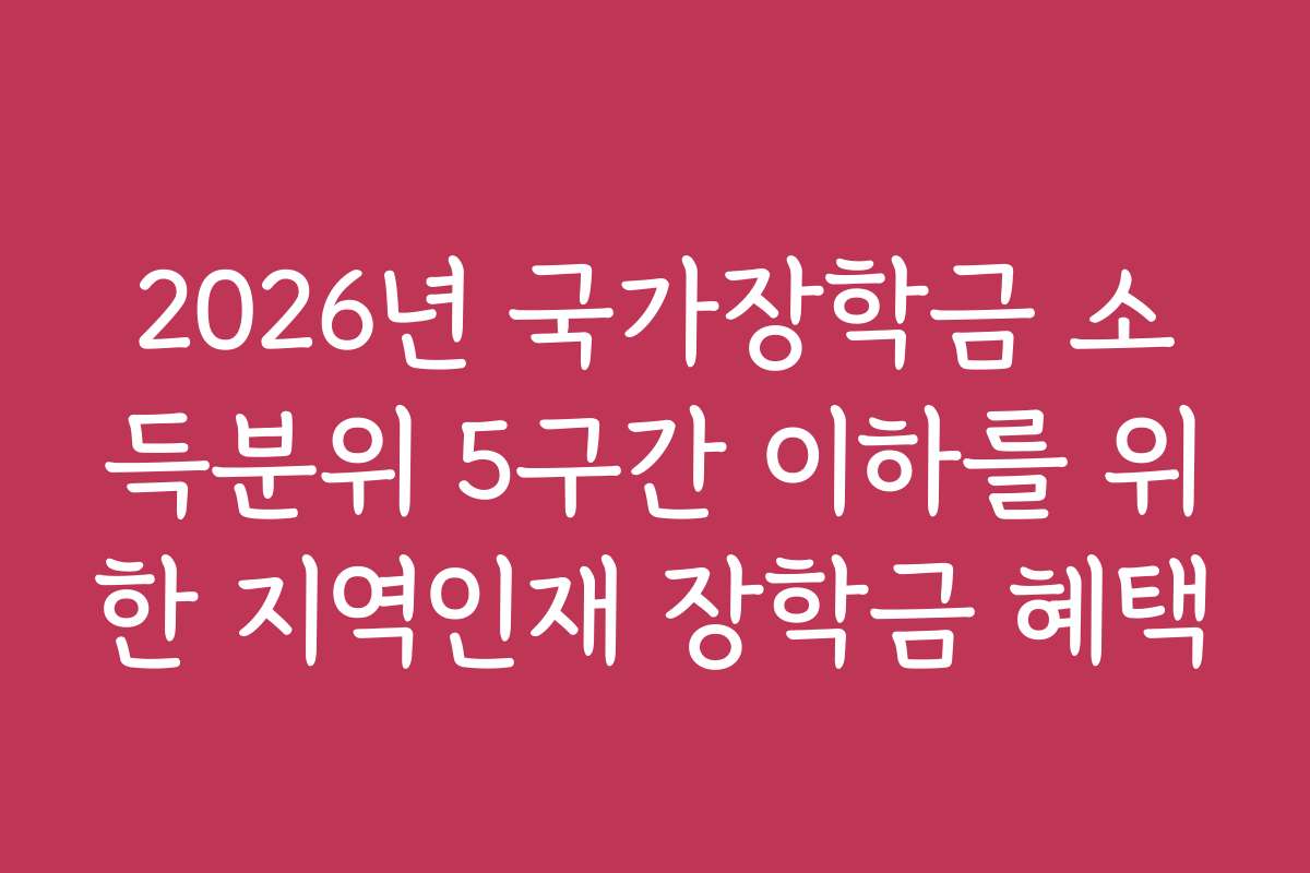 2026년 국가장학금 소득분위 5구간 이하를 위한 지역인재 장학금 혜택