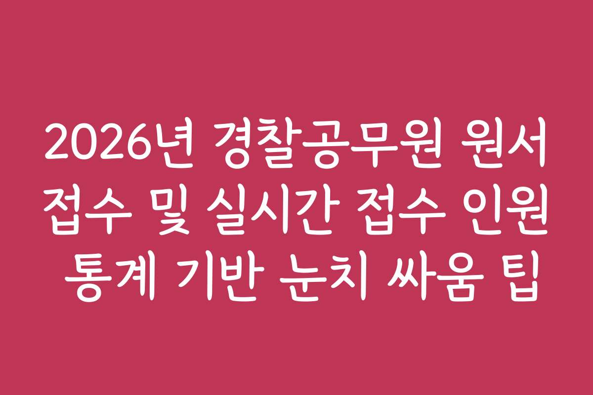 2026년 경찰공무원 원서접수 및 실시간 접수 인원 통계 기반 눈치 싸움 팁