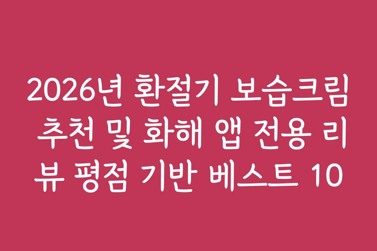 2026년 환절기 보습크림 추천 및 화해 앱 전용 리뷰 평점 기반 베스트 10