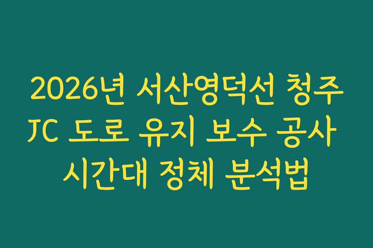 2026년 서산영덕선 청주JC 도로 유지 보수 공사 시간대 정체 분석법