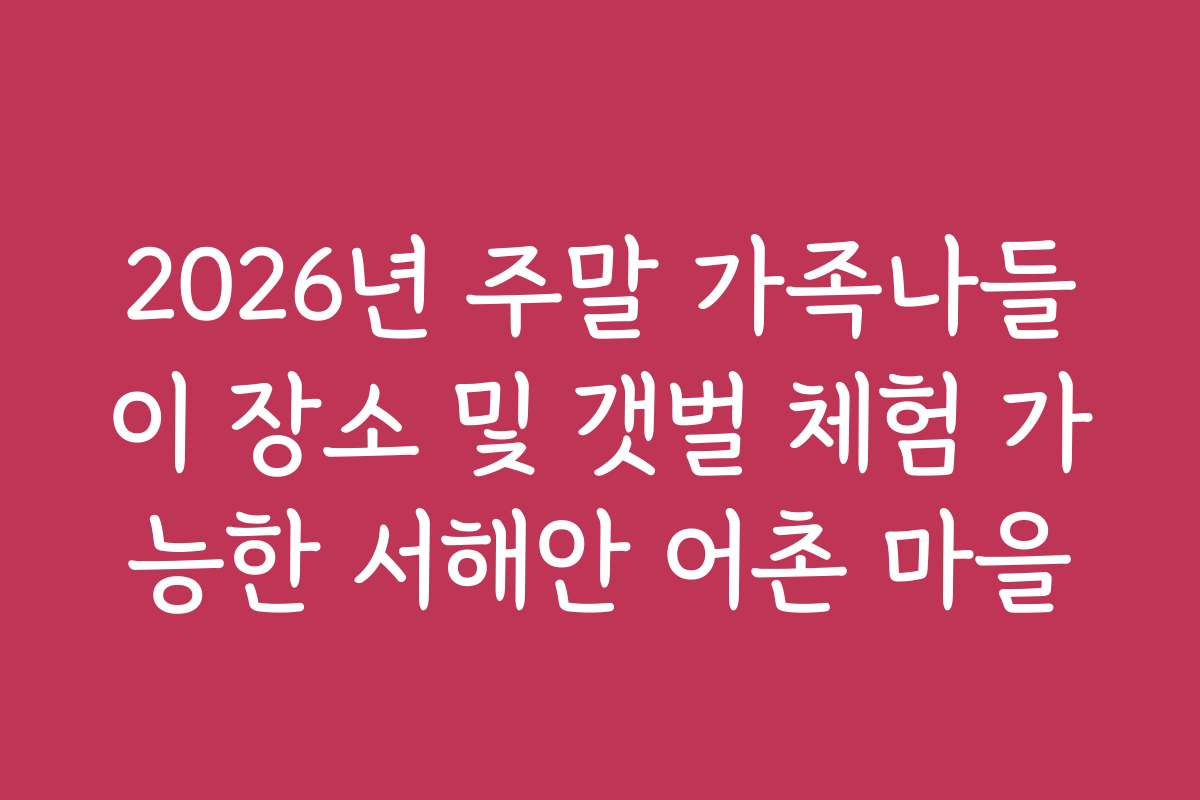 2026년 주말 가족나들이 장소 및 갯벌 체험 가능한 서해안 어촌 마을