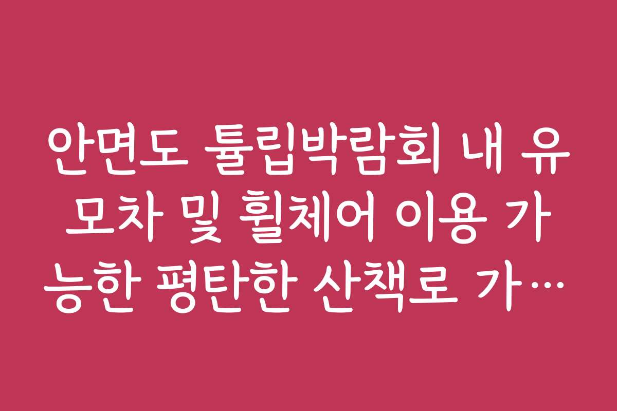 안면도 튤립박람회 내 유모차 및 휠체어 이용 가능한 평탄한 산책로 가이드