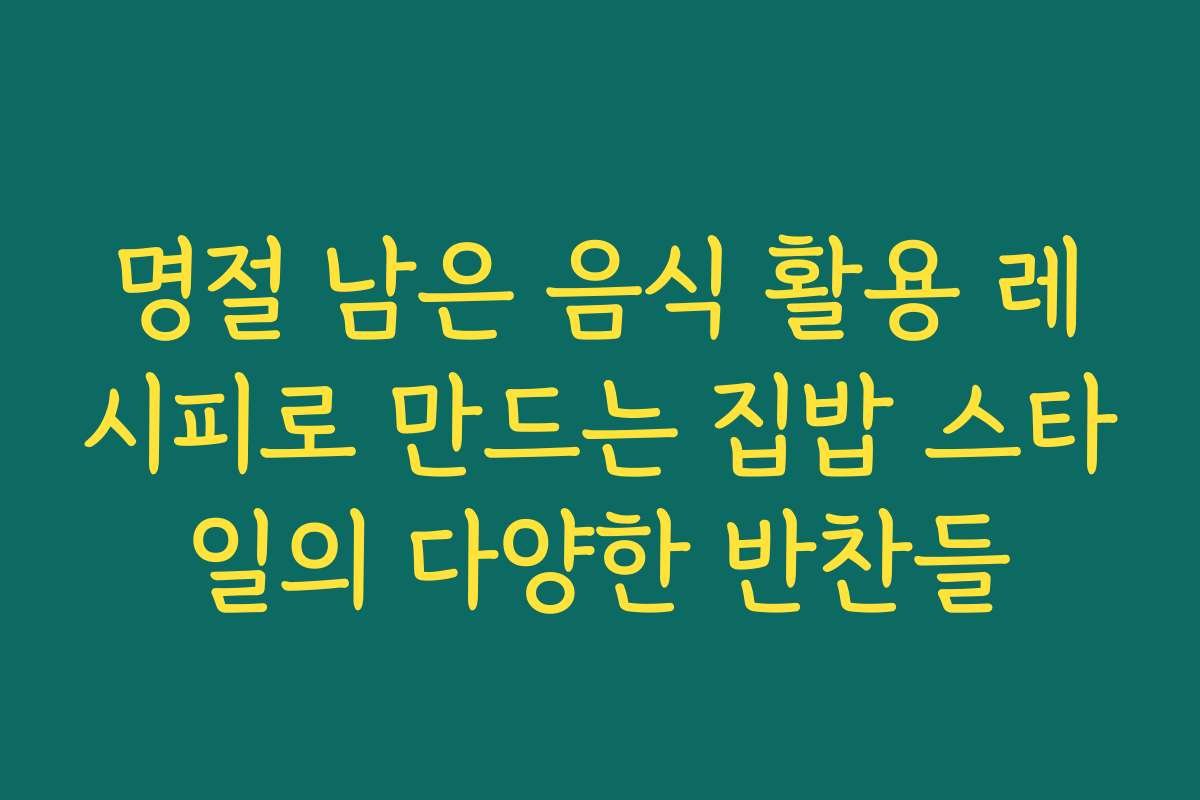 명절 남은 음식 활용 레시피로 만드는 집밥 스타일의 다양한 반찬들