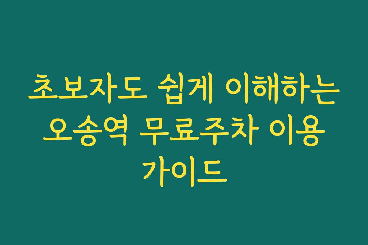 초보자도 쉽게 이해하는 오송역 무료주차 이용 가이드
