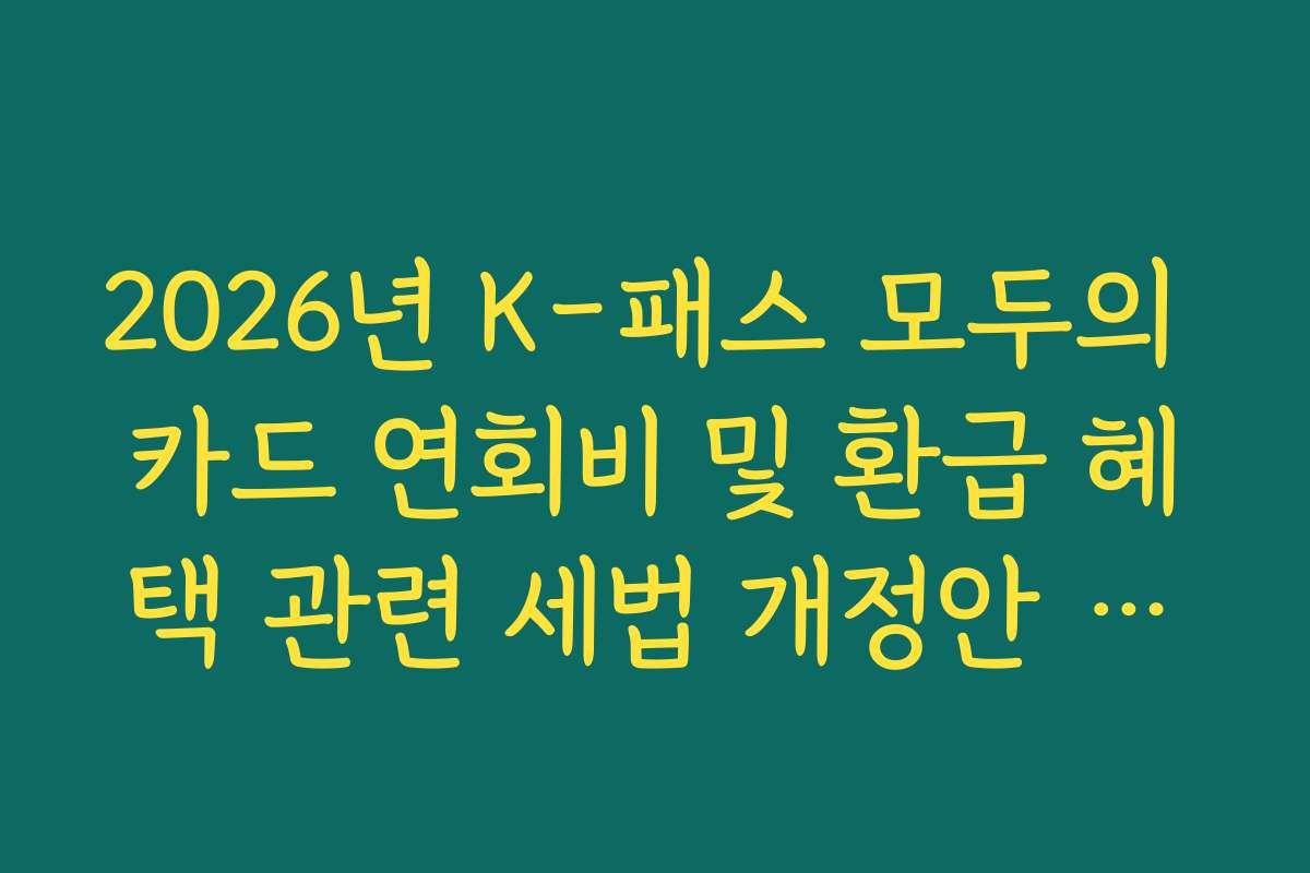 2026년 K-패스 모두의 카드 연회비 및 환급 혜택 관련 세법 개정안 반영 분석