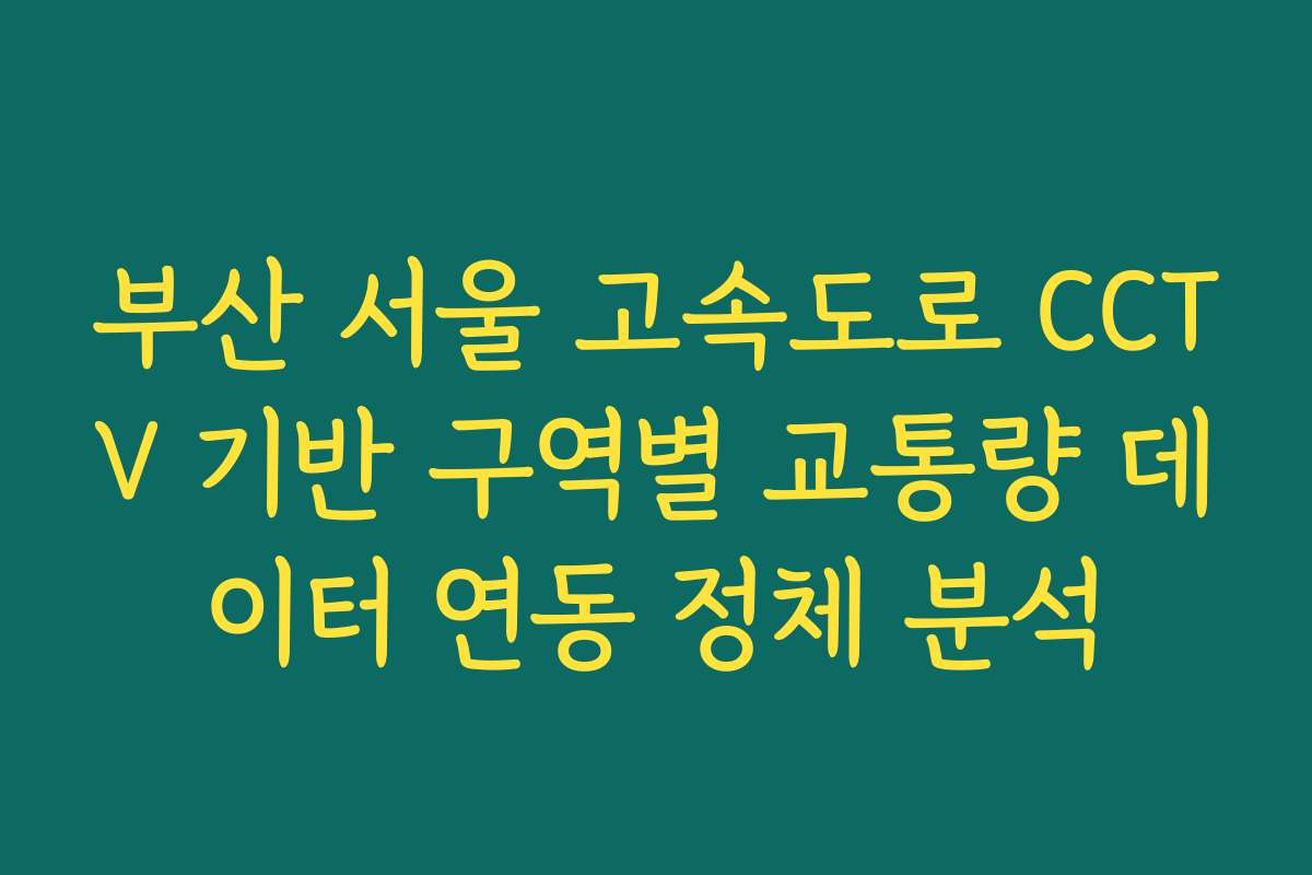 부산 서울 고속도로 CCTV 기반 구역별 교통량 데이터 연동 정체 분석