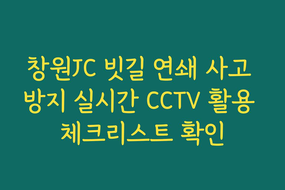 창원JC 빗길 연쇄 사고 방지 실시간 CCTV 활용 체크리스트 확인
