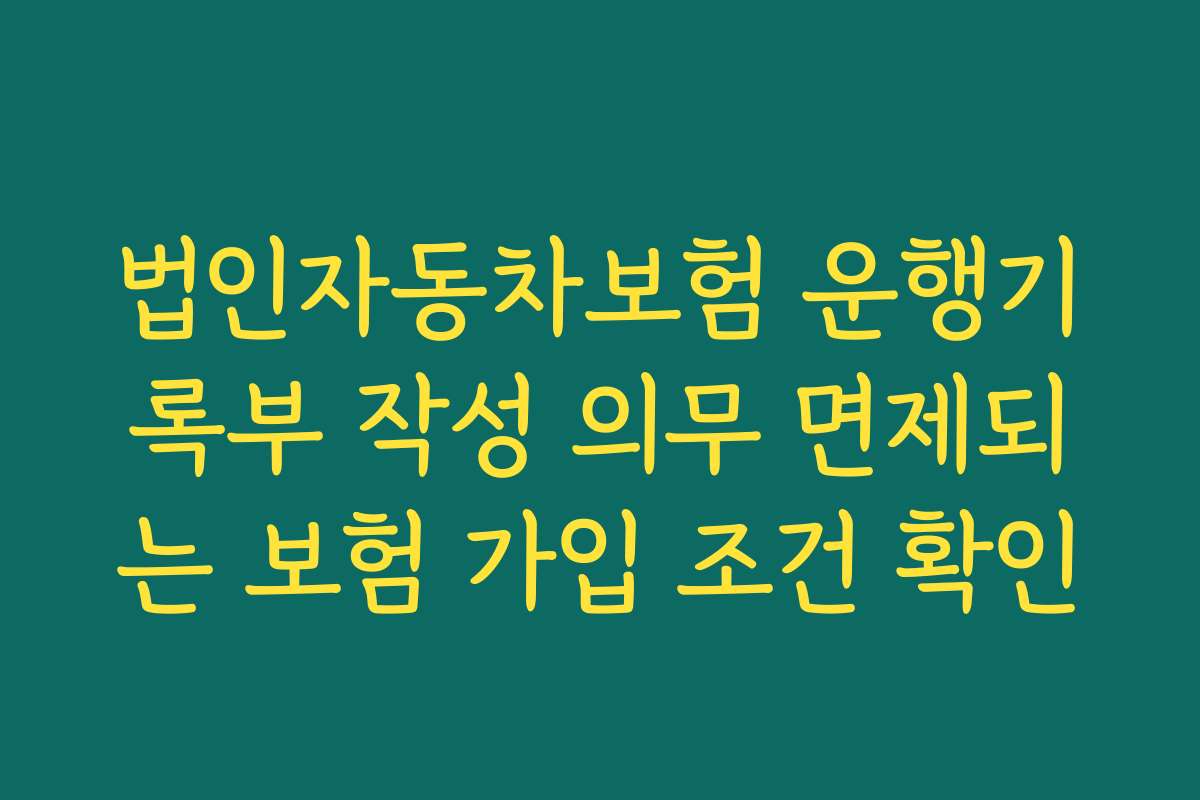 법인자동차보험 운행기록부 작성 의무 면제되는 보험 가입 조건 확인