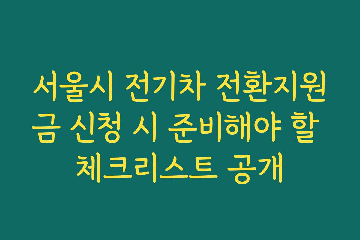 서울시 전기차 전환지원금 신청 시 준비해야 할 체크리스트 공개