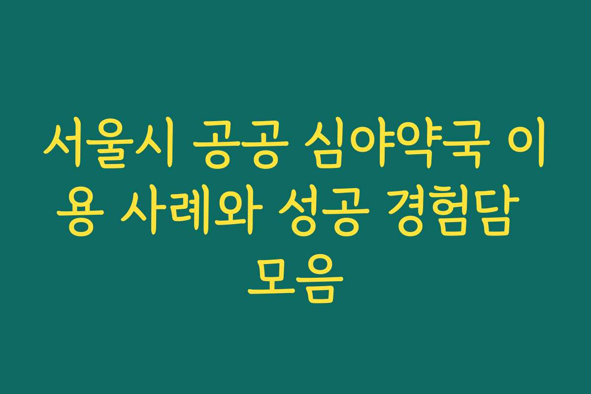 서울시 공공 심야약국 이용 사례와 성공 경험담 모음