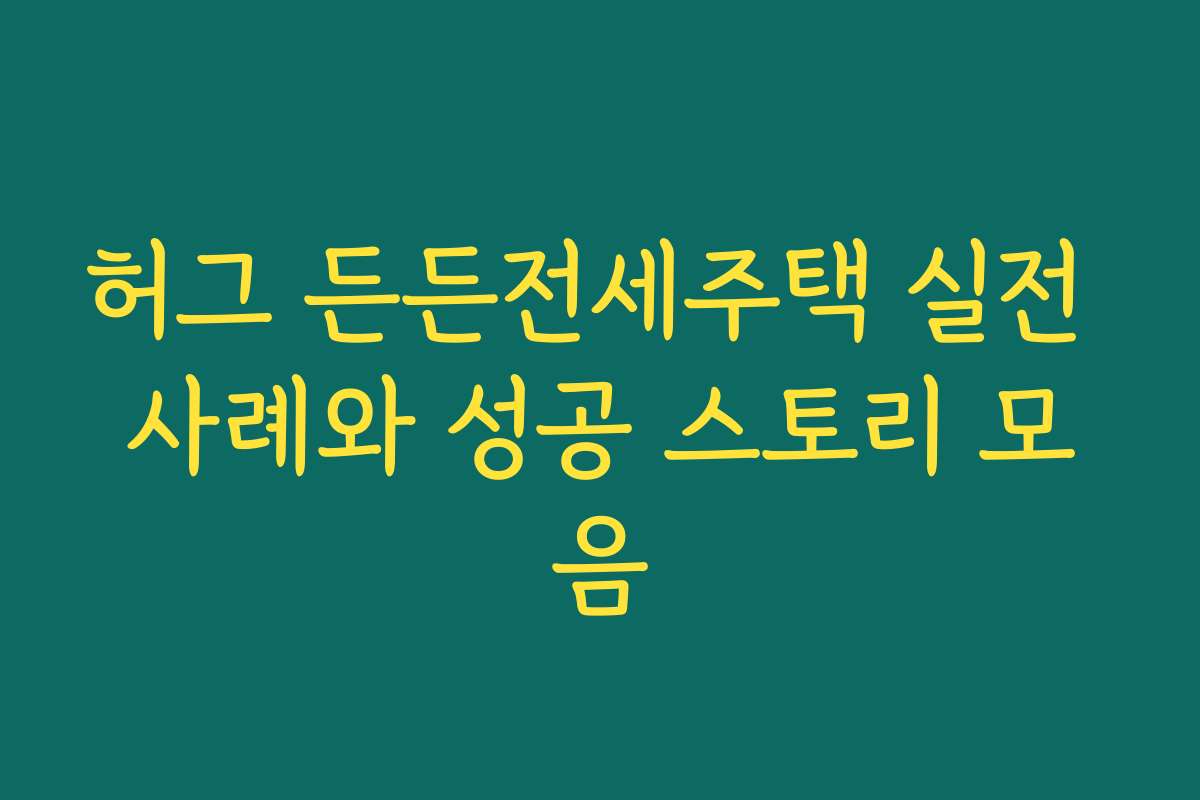 허그 든든전세주택 실전 사례와 성공 스토리 모음