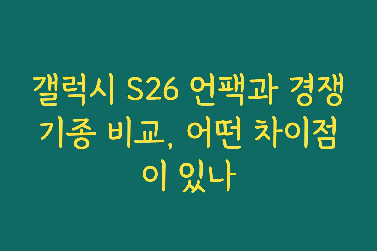 갤럭시 S26 언팩과 경쟁기종 비교, 어떤 차이점이 있나
