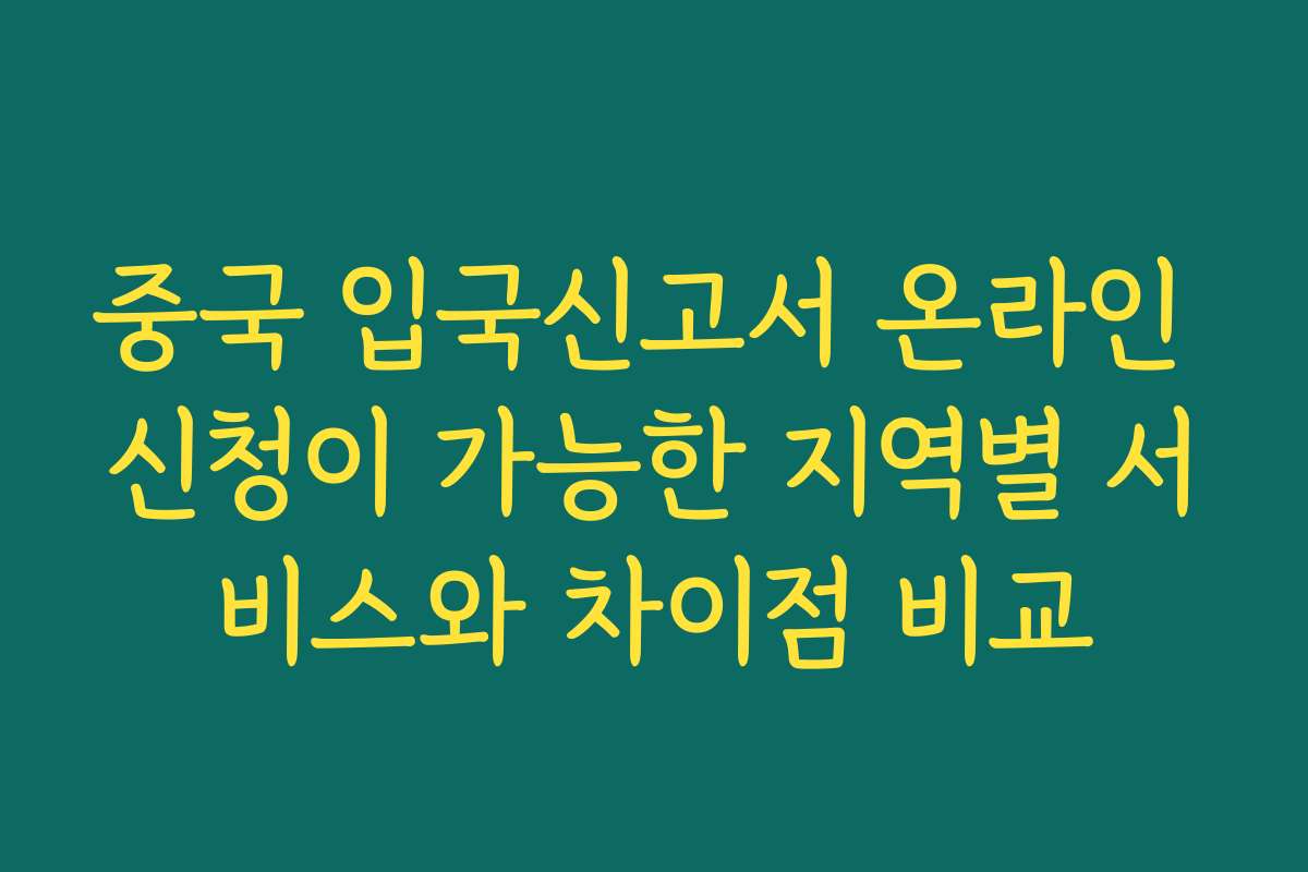 중국 입국신고서 온라인 신청이 가능한 지역별 서비스와 차이점 비교