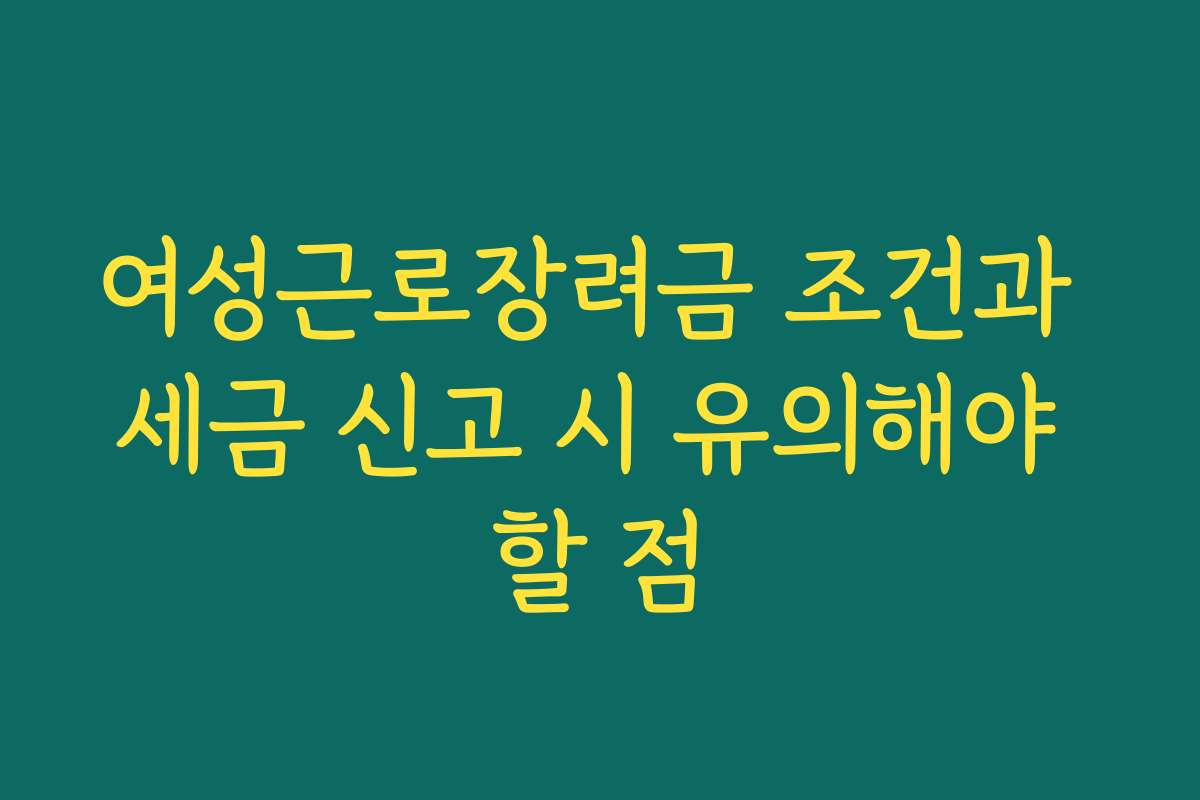 여성근로장려금 조건과 세금 신고 시 유의해야 할 점
