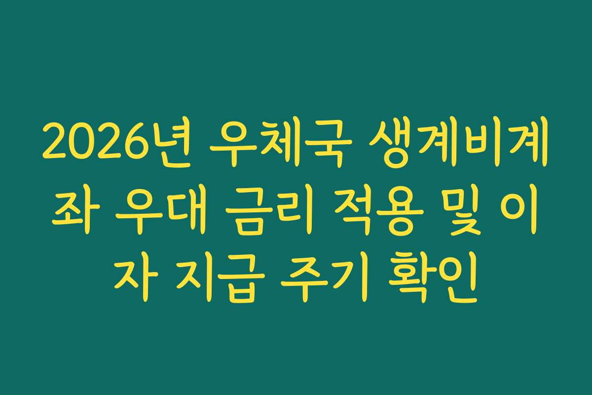 2026년 우체국 생계비계좌 우대 금리 적용 및 이자 지급 주기 확인
