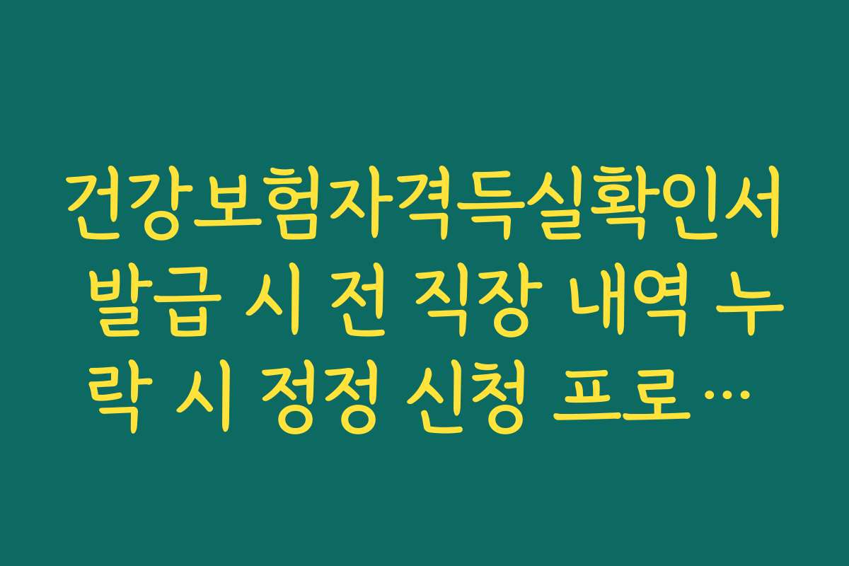 건강보험자격득실확인서 발급 시 전 직장 내역 누락 시 정정 신청 프로세스