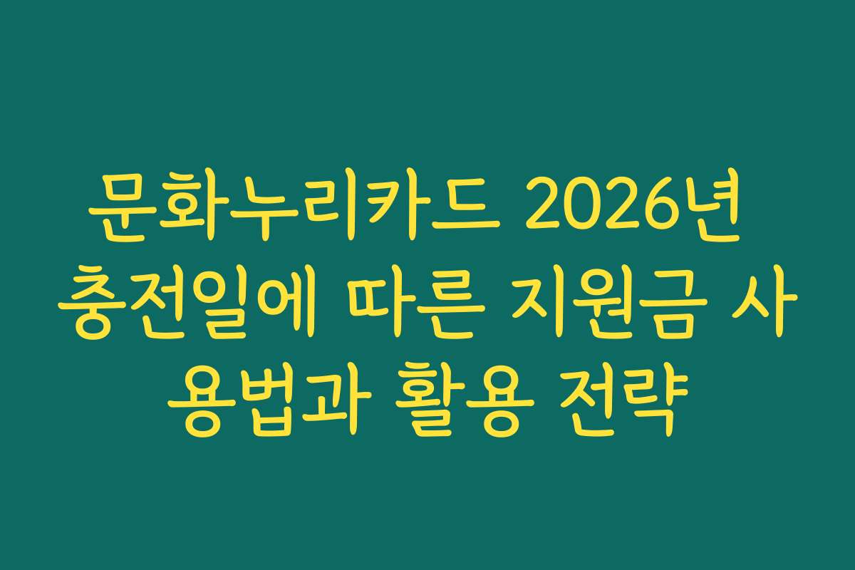 문화누리카드 2026년 충전일에 따른 지원금 사용법과 활용 전략