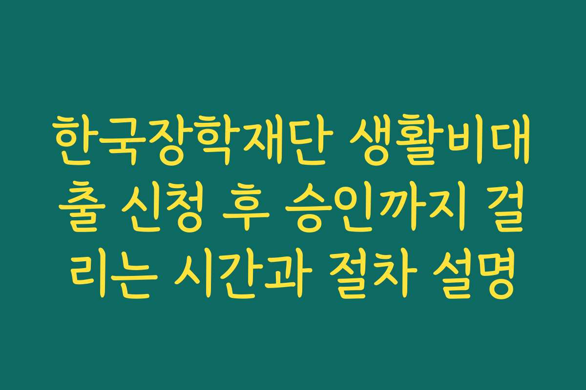 한국장학재단 생활비대출 신청 후 승인까지 걸리는 시간과 절차 설명